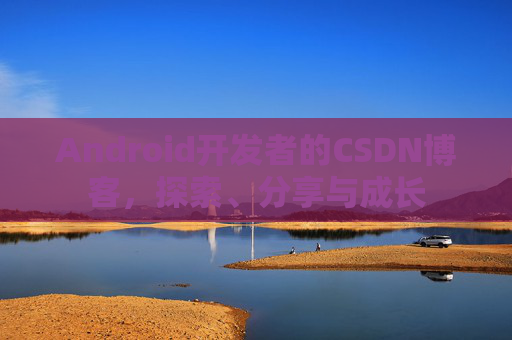 Android开发者的CSDN博客，探索、分享与成长